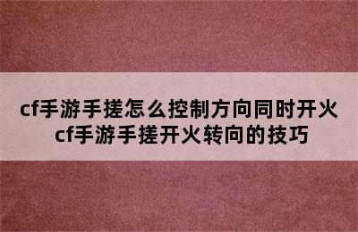 cf手游手搓怎么控制方向同时开火 cf手游手搓开火转向的技巧